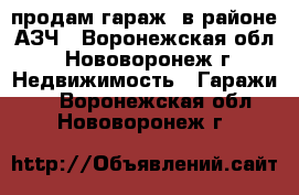 продам гараж  в районе АЗЧ - Воронежская обл., Нововоронеж г. Недвижимость » Гаражи   . Воронежская обл.,Нововоронеж г.